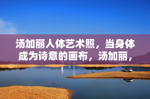 汤加丽人体艺术照,当身体成为诗意的画布,汤加丽,身体为诗意的画布 汤加丽人体艺术照,当身体成为诗意的画布,汤加丽,身体为诗意的画布
