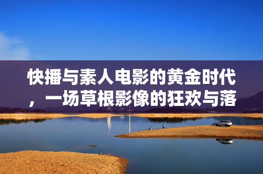 快播与素人电影的黄金时代,一场草根影像的狂欢与落幕,快播与素人电影的黄金时代,草根影像的狂欢与落幕 快播与素人电影的黄金时代,一场草根影像的狂欢与落幕,快播与素人电影的黄金时代,草根影像的狂欢与落幕