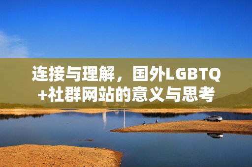 连接与理解,国外LGBTQ+社群网站的意义与思考 连接与理解,国外LGBTQ+社群网站的意义与思考