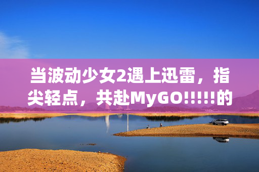 当波动少女2遇上迅雷，指尖轻点，共赴MyGO!!!!!的音乐盛宴，波动少女2×迅雷，指尖轻点共赴MyGO!!!!!音乐盛宴