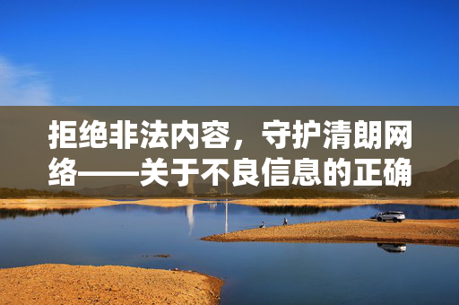 拒绝非法内容,守护清朗网络——关于不良信息的正确认知与态度,拒绝非法不良信息,守护清朗网络 拒绝非法内容,守护清朗网络——关于不良信息的正确认知与态度,拒绝非法不良信息,守护清朗网络