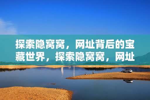 探索隐窝窝,网址背后的宝藏世界,探索隐窝窝,网址背后的宝藏世界 探索隐窝窝,网址背后的宝藏世界,探索隐窝窝,网址背后的宝藏世界