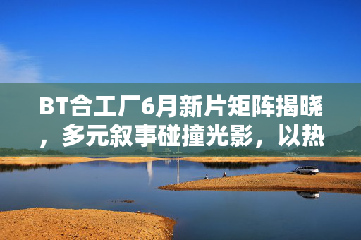 BT合工厂6月新片矩阵揭晓,多元叙事碰撞光影,以热爱编织银幕新可能,BT合工厂6月新片矩阵,多元叙事碰撞光影,热爱编织银幕新可能 BT合工厂6月新片矩阵揭晓,多元叙事碰撞光影,以热爱编织银幕新可能,BT合工厂6月新片矩阵,多元叙事碰撞光影,热爱编织银幕新可能