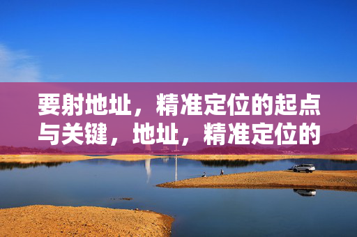 要射地址,精准定位的起点与关键,地址,精准定位的起点与关键 要射地址,精准定位的起点与关键,地址,精准定位的起点与关键