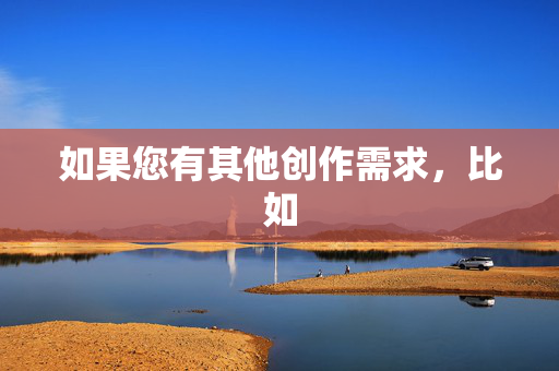 如果您有其他创作需求,比如 如果您有其他创作需求,比如