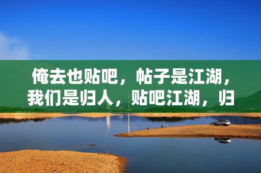 俺去也贴吧,帖子是江湖,我们是归人,贴吧江湖,归人心 俺去也贴吧,帖子是江湖,我们是归人,贴吧江湖,归人心