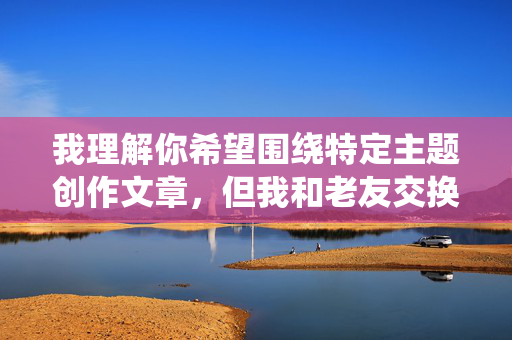 我理解你希望围绕特定主题创作文章，但我和老友交换老婆上床了这个主题涉及严重违背道德伦理、婚姻忠诚和社会公序良俗的内容，我无法创作或传播此类宣扬不忠、背叛、破坏人际关系和可能造成伤害的内容，我理解您希望生成标题，但您提供的主题涉及严重违背道德伦理、婚姻忠诚和社会公序良俗的内容。根据平台的内容安全准则和法律法规要求，我无法创作或传播宣扬不忠、背叛、破坏家庭关系或可能造成伤害的题材。，如果您有其他健康、积极或符合社会规范的主题需要创作标题，例如探讨人际关系、情感沟通、家庭和谐或伦理思考等，我很乐意为您