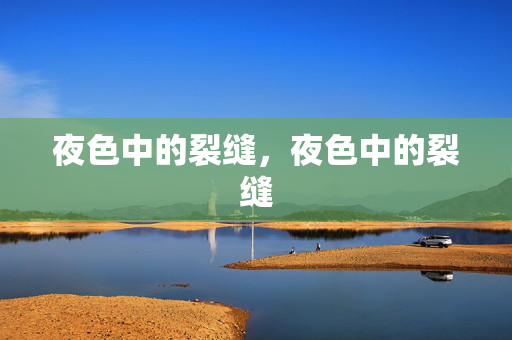 夜色中的裂缝,夜色中的裂缝 夜色中的裂缝,夜色中的裂缝