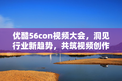 优酷56con视频大会,洞见行业新趋势,共筑视频创作新生态,优酷56con视频大会洞见行业新趋势共筑视频创作新生态 优酷56con视频大会,洞见行业新趋势,共筑视频创作新生态,优酷56con视频大会洞见行业新趋势共筑视频创作新生态