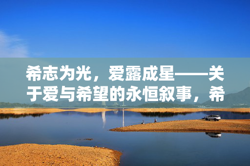 希志为光,爱露成星——关于爱与希望的永恒叙事,希志为光,爱露成星,爱与希望的永恒叙事 希志为光,爱露成星——关于爱与希望的永恒叙事,希志为光,爱露成星,爱与希望的永恒叙事
