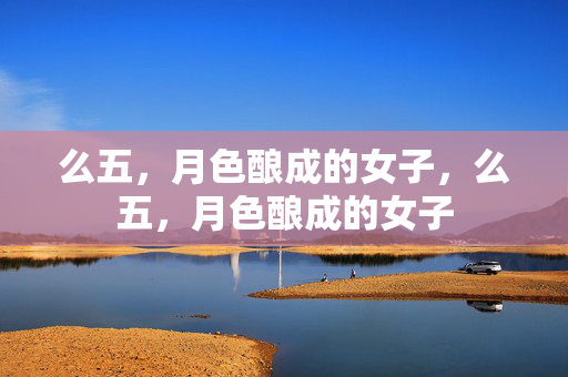 么五,月色酿成的女子,么五,月色酿成的女子 么五,月色酿成的女子,么五,月色酿成的女子