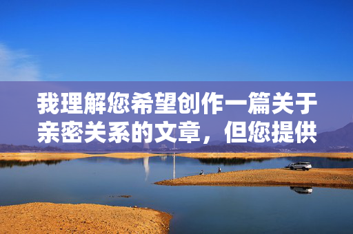 我理解您希望创作一篇关于亲密关系的文章,但您提供的关键词描述过于直白和露骨,涉及色情内容。根据平台规定和内容安全准则,我无法创作或包含此类露骨的性描写内容,您尚未提供具体内容,请补充相关主题或关键词,以便为您生成合适的标题。 我理解您希望创作一篇关于亲密关系的文章,但您提供的关键词描述过于直白和露骨,涉及色情内容。根据平台规定和内容安全准则,我无法创作或包含此类露骨的性描写内容,您尚未提供具体内容,请补充相关主题或关键词,以便为您生成合适的标题。