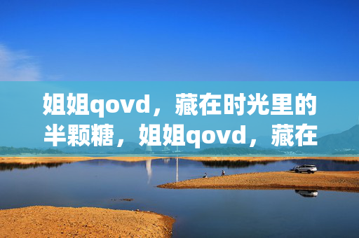姐姐qovd,藏在时光里的半颗糖,姐姐qovd,藏在时光里的半颗糖 姐姐qovd,藏在时光里的半颗糖,姐姐qovd,藏在时光里的半颗糖