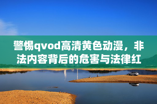 警惕qvod高清黄色动漫，非法内容背后的危害与法律红线，警惕非法黄色动漫，危害与法律红线