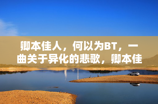 卿本佳人,何以为BT,一曲关于异化的悲歌,卿本佳人,一曲异化的悲歌 卿本佳人,何以为BT,一曲关于异化的悲歌,卿本佳人,一曲异化的悲歌