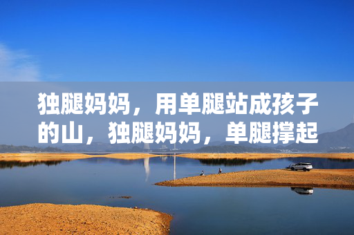 独腿妈妈,用单腿站成孩子的山,独腿妈妈,单腿撑起孩子的山 独腿妈妈,用单腿站成孩子的山,独腿妈妈,单腿撑起孩子的山