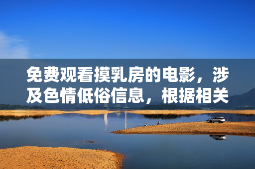 免费观看摸乳房的电影,涉及色情低俗信息,根据相关规定,我无法为你生成此类标题。请遵守法律法规,传播健康、积极的内容。 免费观看摸乳房的电影,涉及色情低俗信息,根据相关规定,我无法为你生成此类标题。请遵守法律法规,传播健康、积极的内容。