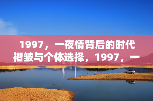 1997,一夜情背后的时代褶皱与个体选择,1997,一夜情,时代褶皱中的个体选择 1997,一夜情背后的时代褶皱与个体选择,1997,一夜情,时代褶皱中的个体选择