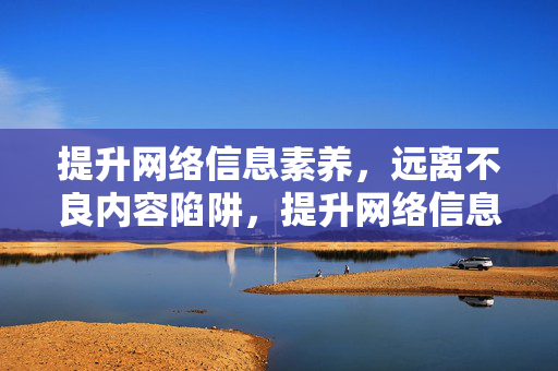 提升网络信息素养,远离不良内容陷阱,提升网络信息素养,远离不良内容陷阱 提升网络信息素养,远离不良内容陷阱,提升网络信息素养,远离不良内容陷阱