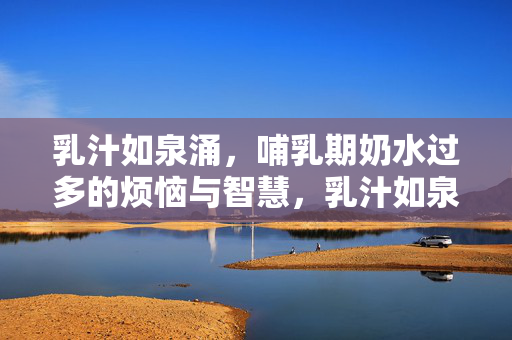 乳汁如泉涌,哺乳期奶水过多的烦恼与智慧,乳汁如泉涌,哺乳期奶水过多的烦恼与应对智慧 乳汁如泉涌,哺乳期奶水过多的烦恼与智慧,乳汁如泉涌,哺乳期奶水过多的烦恼与应对智慧