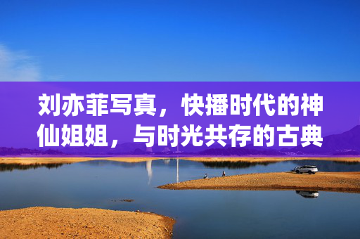 刘亦菲写真,快播时代的神仙姐姐,与时光共存的古典之美,刘亦菲,时光共存的古典之美 刘亦菲写真,快播时代的神仙姐姐,与时光共存的古典之美,刘亦菲,时光共存的古典之美