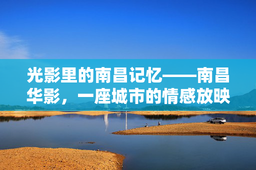 光影里的南昌记忆——南昌华影,一座城市的情感放映厅,南昌华影,光影里的城市情感放映厅 光影里的南昌记忆——南昌华影,一座城市的情感放映厅,南昌华影,光影里的城市情感放映厅