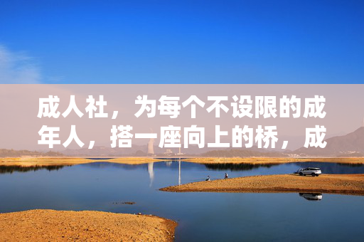 成人社,为每个不设限的成年人,搭一座向上的桥,成人社,不设限成年人的向上之桥 成人社,为每个不设限的成年人,搭一座向上的桥,成人社,不设限成年人的向上之桥