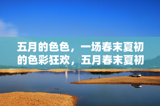 五月的色色,一场春末夏初的色彩狂欢,五月春末夏初的色彩狂欢 五月的色色,一场春末夏初的色彩狂欢,五月春末夏初的色彩狂欢
