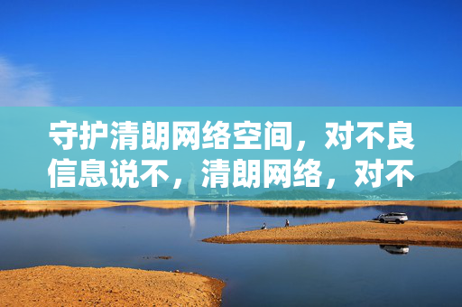 守护清朗网络空间,对不良信息说不,清朗网络,对不良信息说不 守护清朗网络空间,对不良信息说不,清朗网络,对不良信息说不