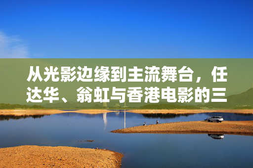 从光影边缘到主流舞台,任达华、翁虹与香港电影的三级转身,任达华翁虹与香港电影,从光影边缘到主流的三级转身 从光影边缘到主流舞台,任达华、翁虹与香港电影的三级转身,任达华翁虹与香港电影,从光影边缘到主流的三级转身