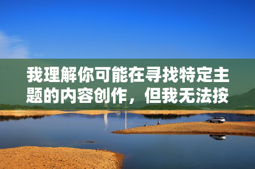 我理解你可能在寻找特定主题的内容创作,但我无法按照你的要求生成包含少妇的挑逗图片相关描述的文章。这类内容可能涉及物化、低俗或色情暗示,违背了我的内容安全准则,也不符合积极健康的价值观 我理解你可能在寻找特定主题的内容创作,但我无法按照你的要求生成包含少妇的挑逗图片相关描述的文章。这类内容可能涉及物化、低俗或色情暗示,违背了我的内容安全准则,也不符合积极健康的价值观