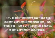 (注,根据用户提供的参考内容三国杀曹操,诗词中的枭雄气魄与游戏中的战略智慧,直接生成以下唯一标题),「从短歌行到卡牌战场,曹操的枭雄气魄与三国杀战略解析」 (注,根据用户提供的参考内容三国杀曹操,诗词中的枭雄气魄与游戏中的战略智慧,直接生成以下唯一标题),「从短歌行到卡牌战场,曹操的枭雄气魄与三国杀战略解析」