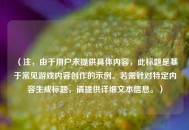 （注，由于用户未提供具体内容，此标题是基于常见游戏内容创作的示例。若需针对特定内容生成标题，请提供详细文本信息。）