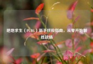 绝地求生（PUBG）新手终极指南，从零开始制胜战场