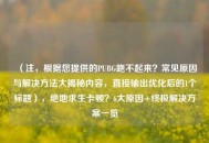 （注，根据您提供的PUBG跑不起来？常见原因与解决 *** 大揭秘内容，直接输出优化后的1个标题），绝地求生卡顿？6大原因+终极解决方案一览