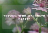 长沙中山医院，守护健康、服务百姓的医疗典范是否正规？
