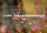 王者荣耀，从技能机制到团战策略的深度战斗解析