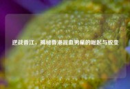 逆战香江，揭秘香港混血男星的崛起与蜕变