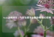 Steam远程同乐，与好友携手征服巫师3奇幻世界