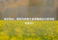 知乎热议，韩信为何是王者荣耀高玩与菜鸟的试金石？