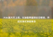 PUBG新大厅上线，从加载界面到社交枢纽，开启沉浸式体验革命