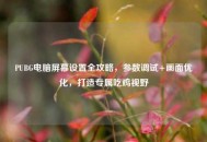 PUBG电脑屏幕设置全攻略，参数调试+画面优化，打造专属吃鸡视野