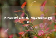逆战官网星祭活动启幕，专属荣耀图标获取指南