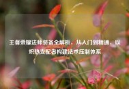 王者荣耀法师装备全解析，从入门到精通，以炽热支配者构建法术压制体系