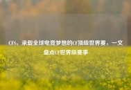 CFS，承载全球电竞梦想的CF顶级世界赛，一文盘点CF世界级赛事