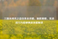 三国杀闭月之姿任务全攻略，制胜策略、实战技巧与貂蝉典故深度解读