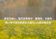 使命召唤16，现代战争凯尔·盖瑞克，从新兵到141种子选手的成长之路与cod16凯尔组合包