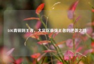 LOL青铜到王者，大足区最强王者的逆袭之路