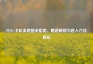 PUBG卡拉金地图全指南，地道解锁与进入     速览