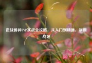 逆战兽神PVP实战全攻略，从入门到精通，制霸战场